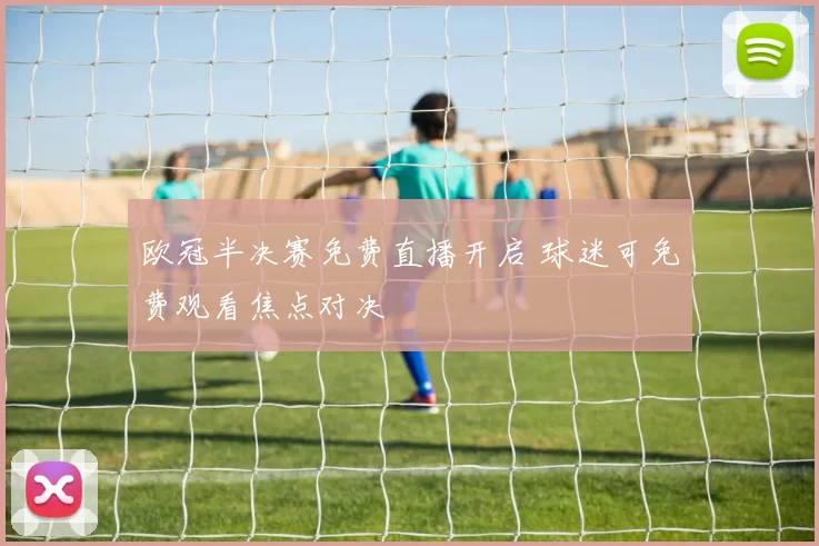 欧冠半决赛免费直播开启 球迷可免费观看焦点对决