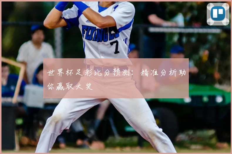世界杯足彩比分预测:精准分析助你赢取大奖