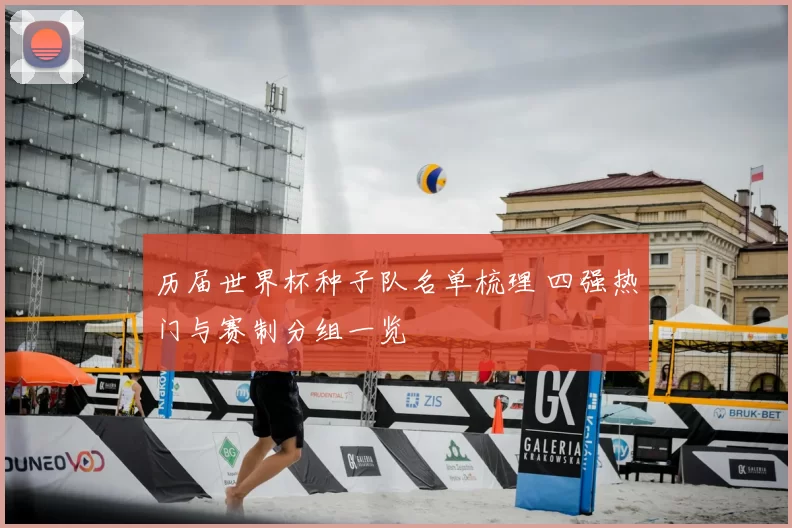 历届世界杯种子队名单梳理 四强热门与赛制分组一览