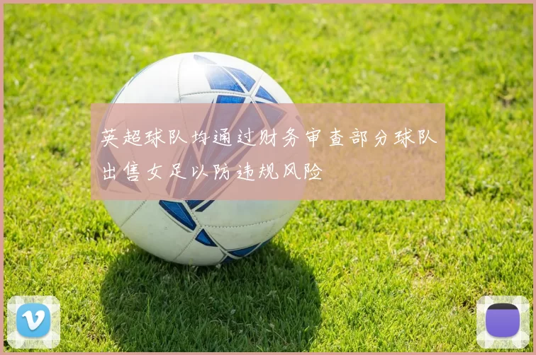 英超球队均通过财务审查部分球队出售女足以防违规风险