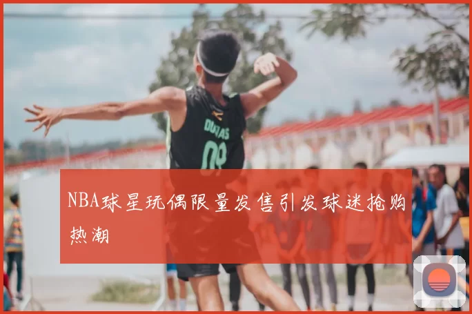 NBA球星玩偶限量发售引发球迷抢购热潮