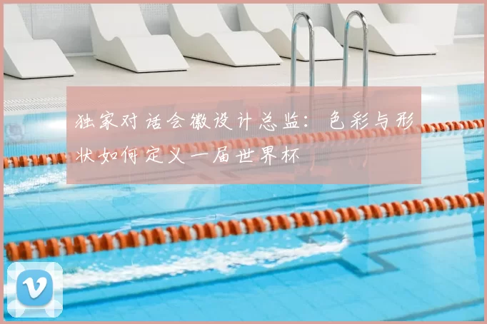 独家对话会徽设计总监：色彩与形状如何定义一届世界杯