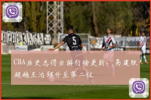 CBA历史总得分排行榜更新，易建联超越王治郅升至第二位