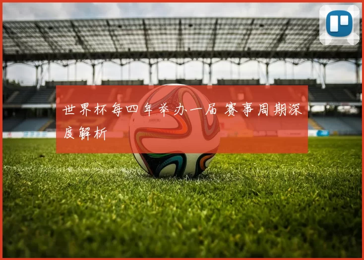 世界杯每四年举办一届 赛事周期深度解析