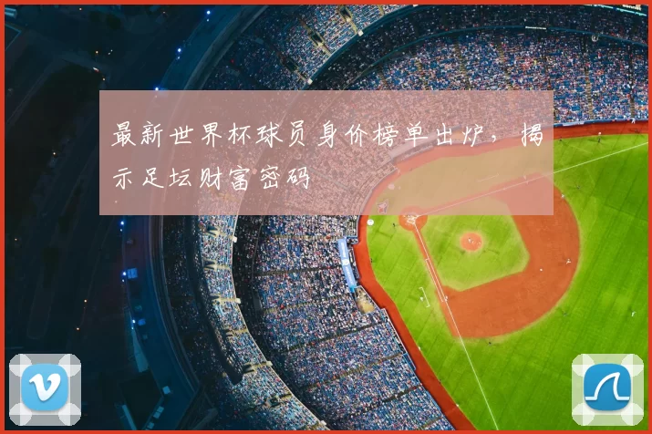 最新世界杯球员身价榜单出炉,揭示足坛财富密码