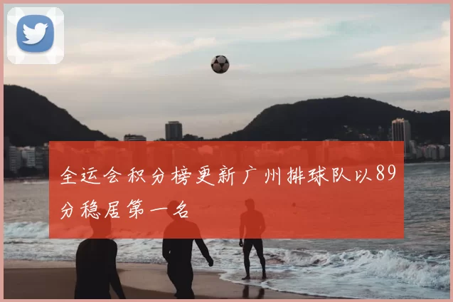 全运会积分榜更新广州排球队以89分稳居第一名
