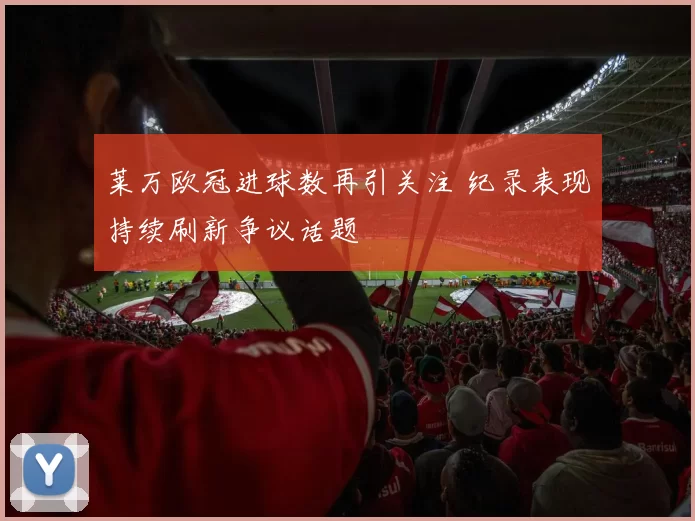 莱万欧冠进球数再引关注 纪录表现持续刷新争议话题