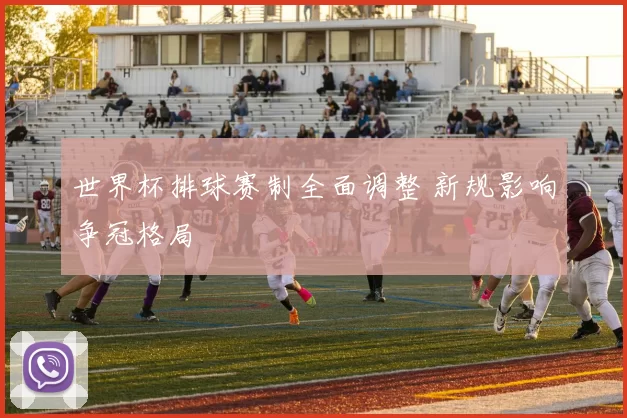 世界杯排球赛制全面调整 新规影响争冠格局