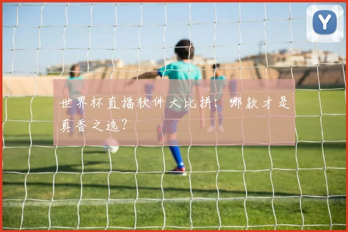 世界杯直播软件大比拼:哪款才是真香之选?