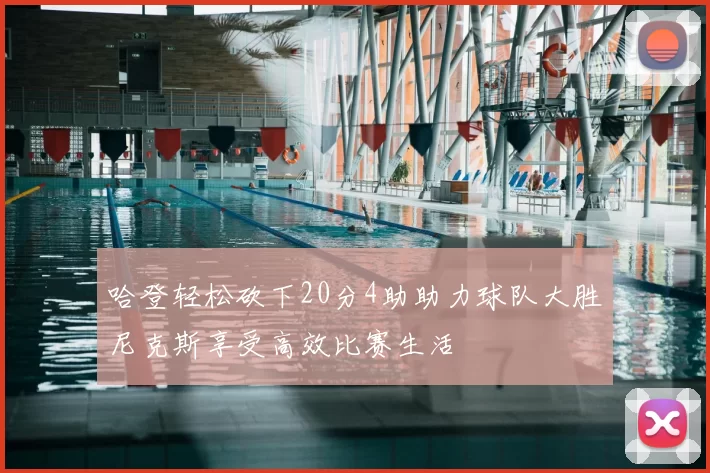 哈登轻松砍下20分4助助力球队大胜尼克斯享受高效比赛生活