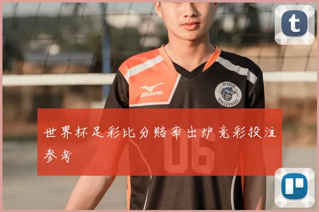世界杯足彩比分赔率出炉竞彩投注参考