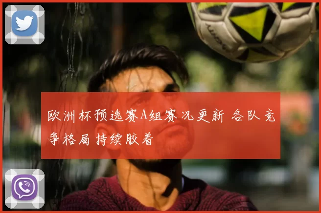 欧洲杯预选赛A组赛况更新 各队竞争格局持续胶着