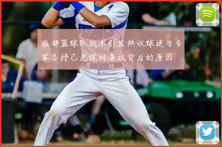 成都篮球队战术引发热议球迷与专家各抒己见探讨争议背后的原因