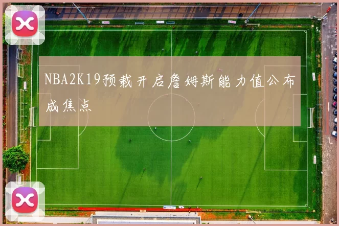 NBA2K19预载开启詹姆斯能力值公布成焦点
