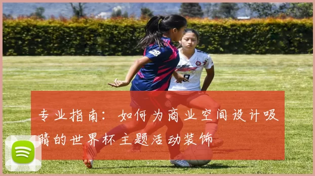 专业指南：如何为商业空间设计吸睛的世界杯主题活动装饰