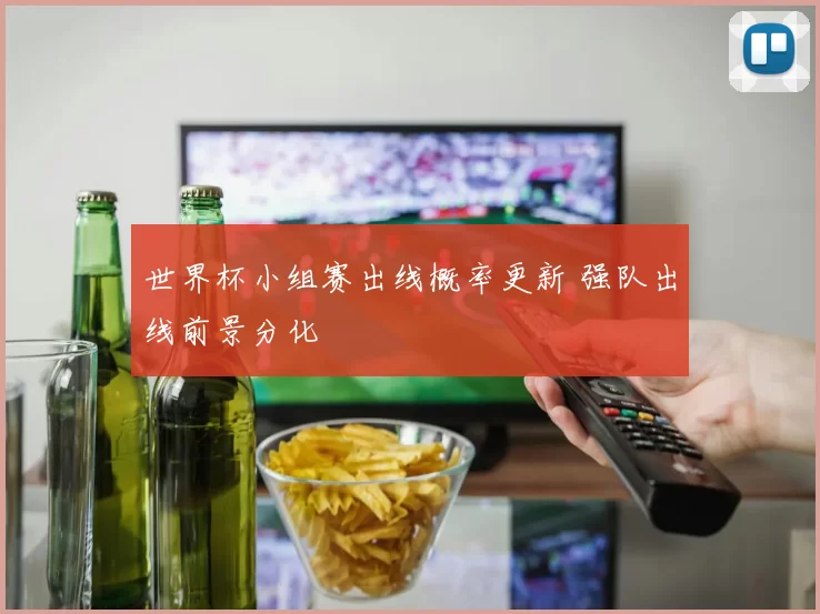 世界杯小组赛出线概率更新 强队出线前景分化