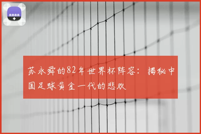 苏永舜的82年世界杯阵容：揭秘中国足球黄金一代的悲欢