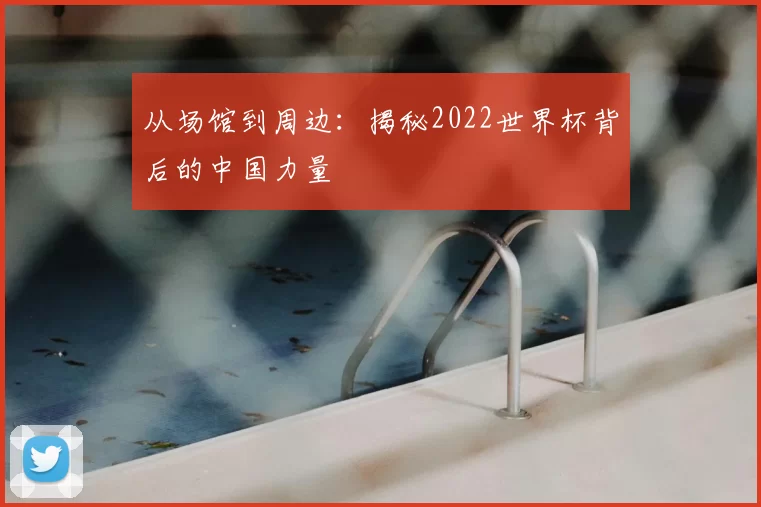 从场馆到周边：揭秘2022世界杯背后的中国力量