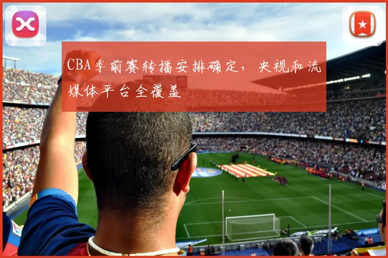 CBA季前赛转播安排确定，央视和流媒体平台全覆盖