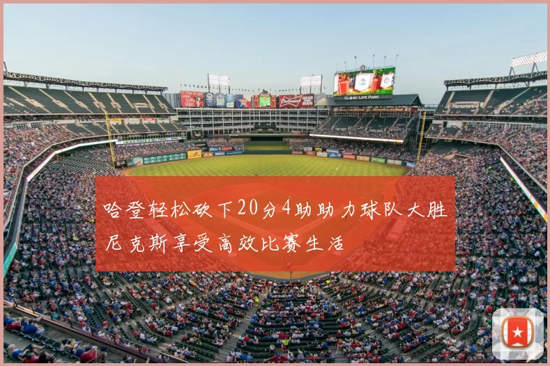 哈登轻松砍下20分4助助力球队大胜尼克斯享受高效比赛生活