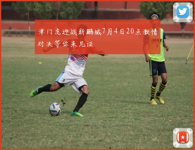 津门虎迎战新鹏城7月4日20点激情对决等你来见证