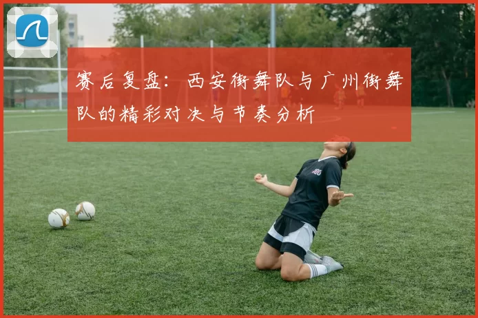 赛后复盘:西安街舞队与广州街舞队的精彩对决与节奏分析