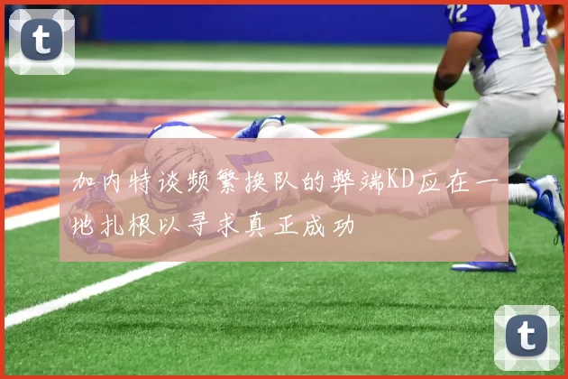 加内特谈频繁换队的弊端KD应在一地扎根以寻求真正成功