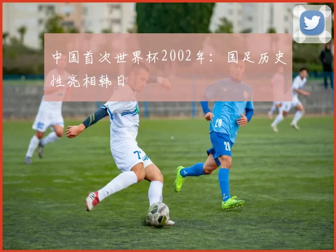 中国首次世界杯2002年:国足历史性亮相韩日