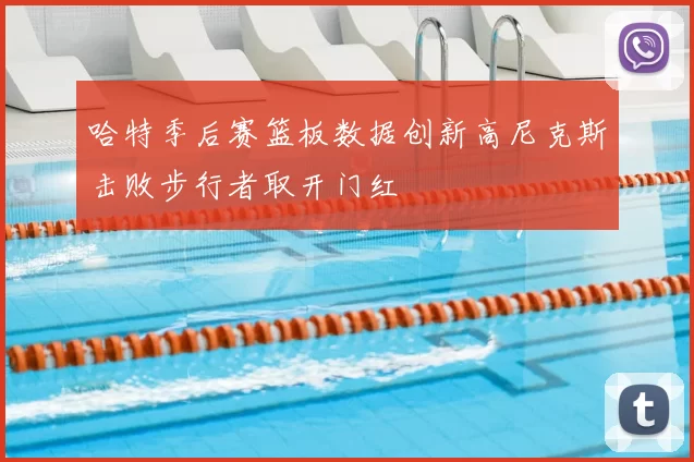 哈特季后赛篮板数据创新高尼克斯击败步行者取开门红