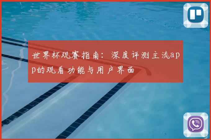 世界杯观赛指南：深度评测主流app的观看功能与用户界面