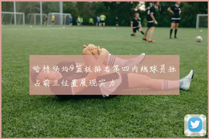 哈特场均9篮板排名第四内线球员独占前三位置展现实力