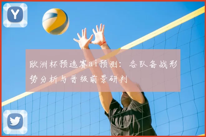 欧洲杯预选赛ai预测:各队备战形势分析与晋级前景研判