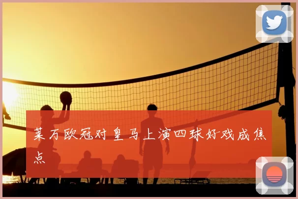 莱万欧冠对皇马上演四球好戏成焦点