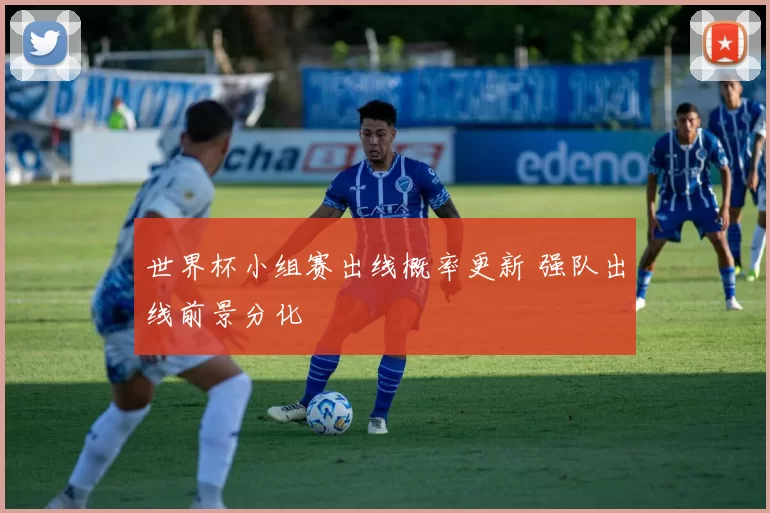 世界杯小组赛出线概率更新 强队出线前景分化