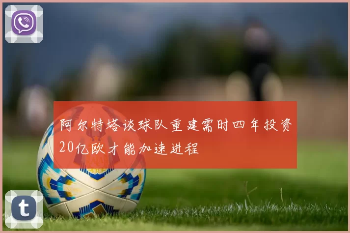 阿尔特塔谈球队重建需时四年投资20亿欧才能加速进程