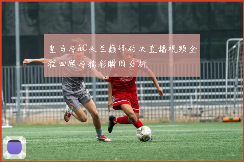 皇马与AC米兰巅峰对决直播视频全程回顾与精彩瞬间分析
