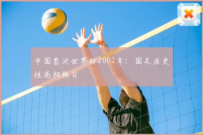 中国首次世界杯2002年:国足历史性亮相韩日