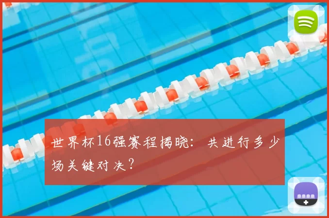 世界杯16强赛程揭晓:共进行多少场关键对决?