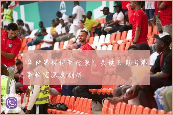 年世界杯何时结束?关键日期与赛事收官深度剖析