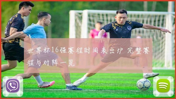 世界杯16强赛程时间表出炉 完整赛程与对阵一览