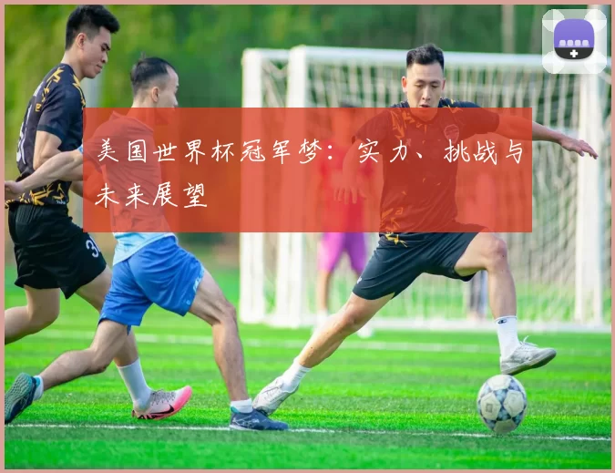美国世界杯冠军梦：实力、挑战与未来展望
