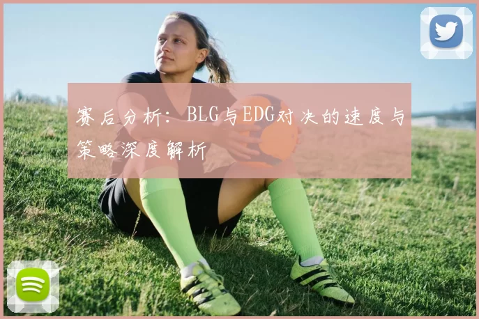 赛后分析:BLG与EDG对决的速度与策略深度解析