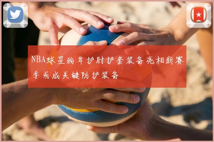 NBA球星狗年护肘护套装备亮相新赛季或成关键防护装备