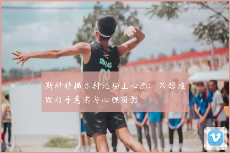 斯科特揭示科比场上心态:只想摧毁对手意志与心理阴影