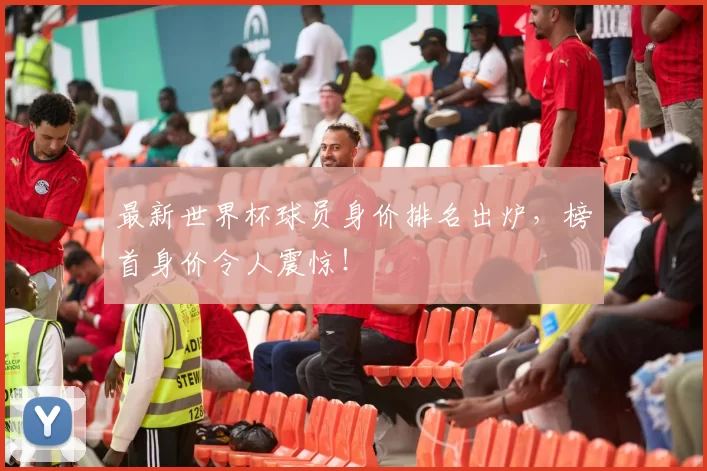 最新世界杯球员身价排名出炉,榜首身价令人震惊!