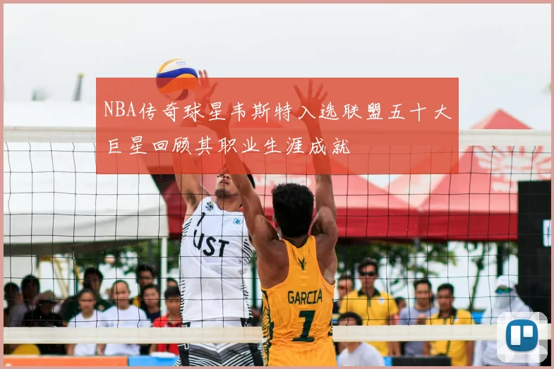 NBA传奇球星韦斯特入选联盟五十大巨星回顾其职业生涯成就