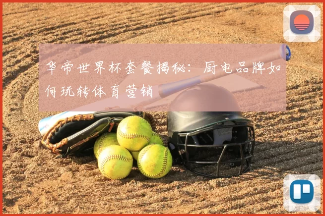 华帝世界杯套餐揭秘:厨电品牌如何玩转体育营销