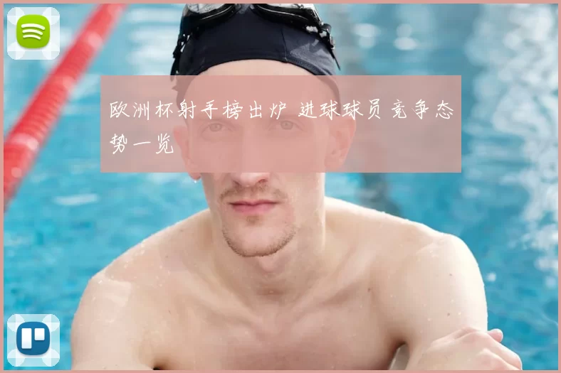 欧洲杯射手榜出炉 进球球员竞争态势一览