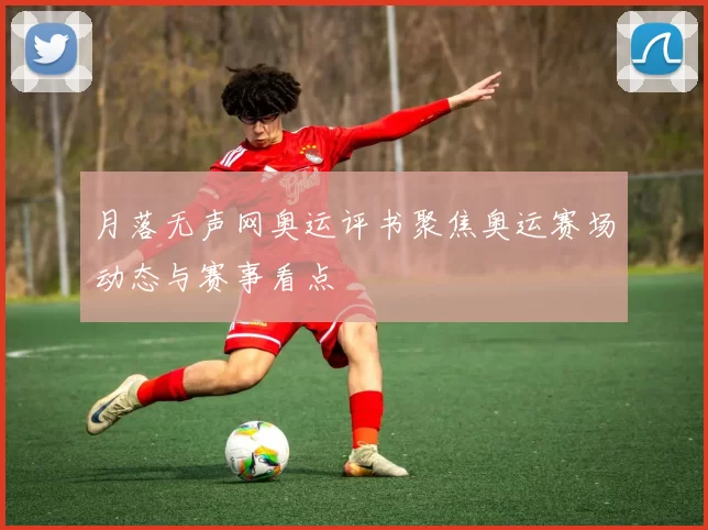 月落无声网奥运评书聚焦奥运赛场动态与赛事看点