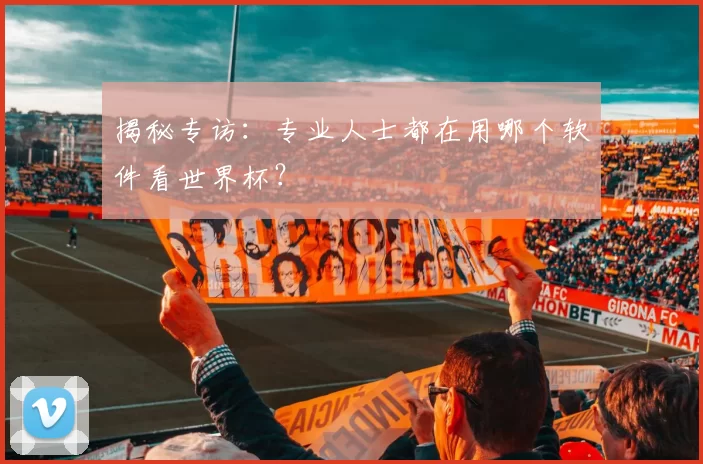 揭秘专访：专业人士都在用哪个软件看世界杯？